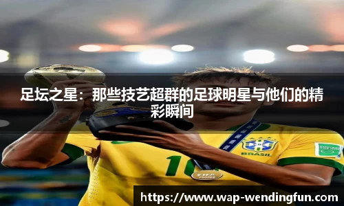 足坛之星：那些技艺超群的足球明星与他们的精彩瞬间