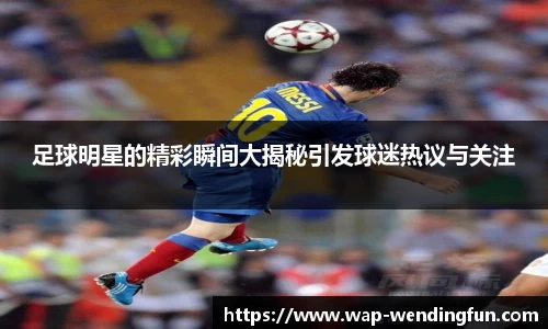 足球明星的精彩瞬间大揭秘引发球迷热议与关注